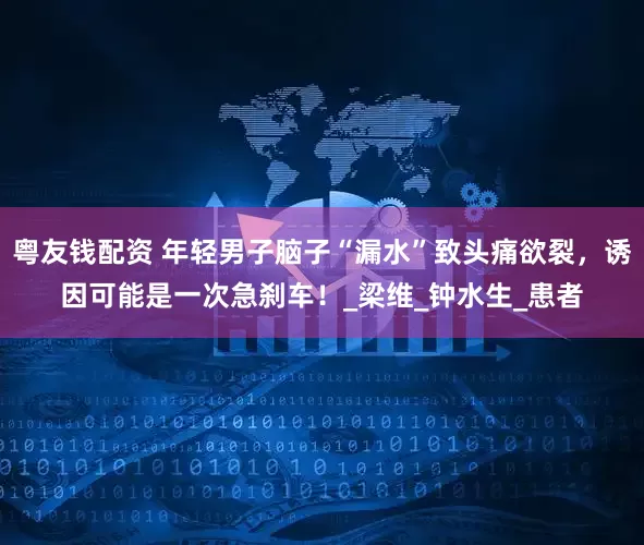 粤友钱配资 年轻男子脑子“漏水”致头痛欲裂，诱因可能是一次急刹车！_梁维_钟水生_患者