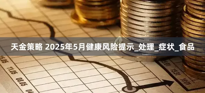 天金策略 2025年5月健康风险提示_处理_症状_食品