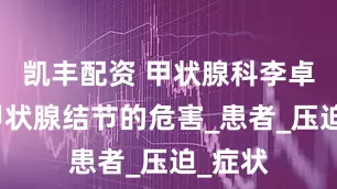 凯丰配资 甲状腺科李卓胥：甲状腺结节的危害_患者_压迫_症状