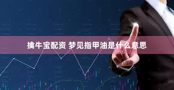 擒牛宝配资 梦见指甲油是什么意思