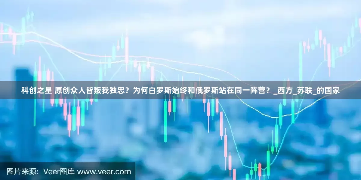 科创之星 原创众人皆叛我独忠？为何白罗斯始终和俄罗斯站在同一阵营？_西方_苏联_的国家