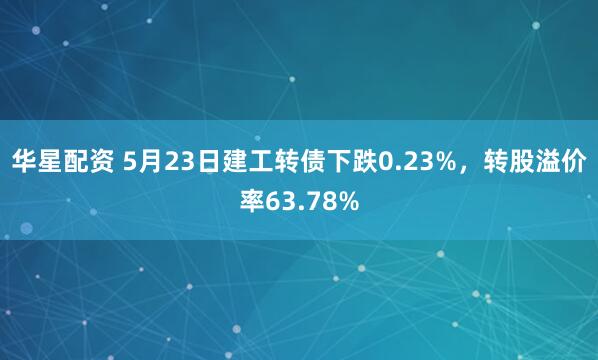 华星配资 5月23日建工转债下跌0.23%，转股溢价率63.78%