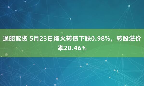 通昭配资 5月23日烽火转债下跌0.98%，转股溢价率28.46%