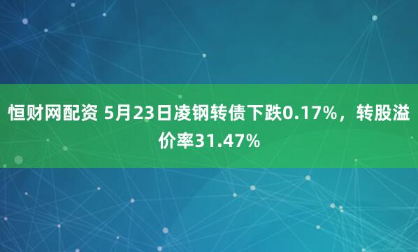恒财网配资 5月23日凌钢转债下跌0.17%，转股溢价率31.47%
