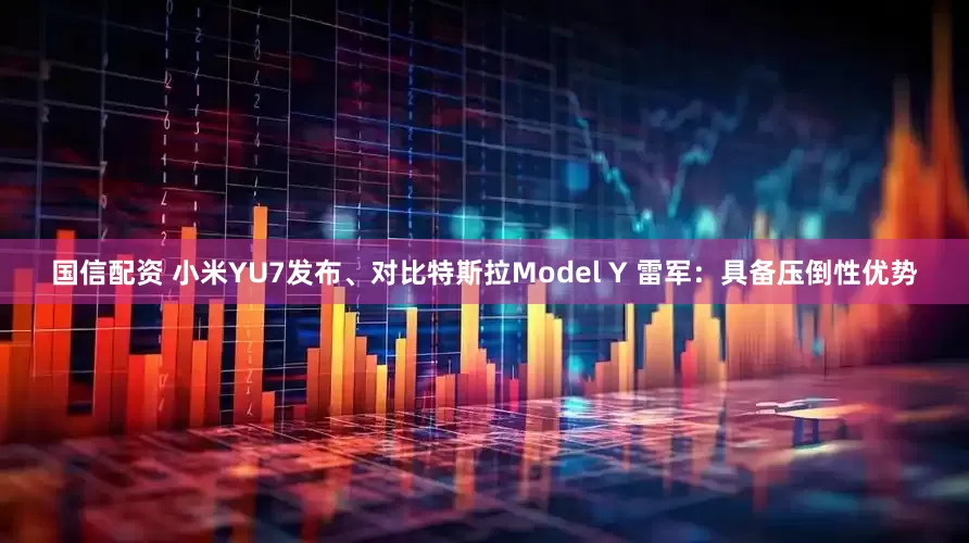 国信配资 小米YU7发布、对比特斯拉Model Y 雷军：具备压倒性优势