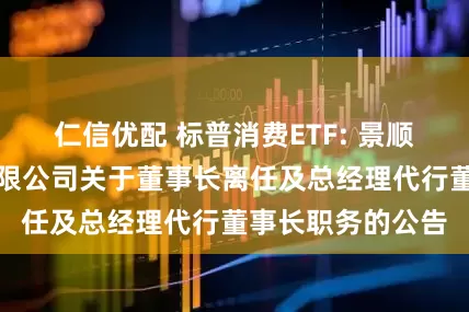仁信优配 标普消费ETF: 景顺长城基金管理有限公司关于董事长离任及总经理代行董事长职务的公告