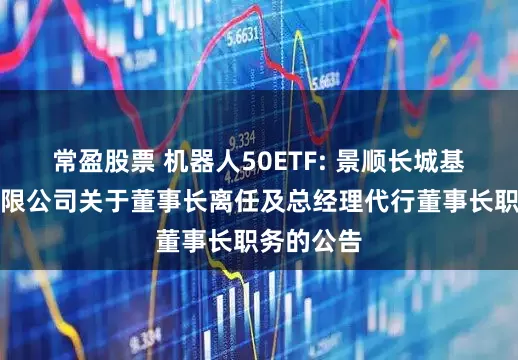常盈股票 机器人50ETF: 景顺长城基金管理有限公司关于董事长离任及总经理代行董事长职务的公告