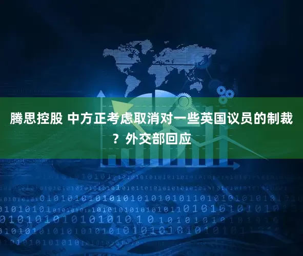 腾思控股 中方正考虑取消对一些英国议员的制裁？外交部回应