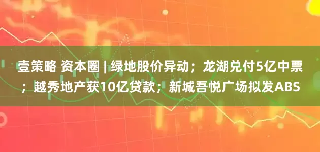 壹策略 资本圈 | 绿地股价异动；龙湖兑付5亿中票；越秀地产获10亿贷款；新城吾悦广场拟发ABS