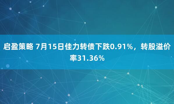 启盈策略 7月15日佳力转债下跌0.91%，转股溢价率31.36%