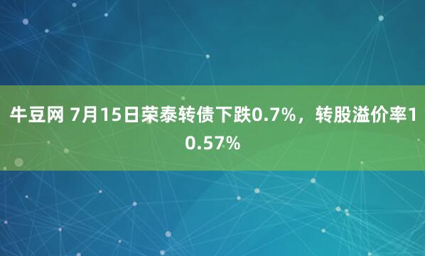 牛豆网 7月15日荣泰转债下跌0.7%，转股溢价率10.57%