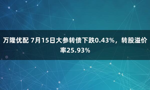 万隆优配 7月15日大参转债下跌0.43%，转股溢价率25.93%