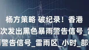 杨方策略 破纪录！香港8天内第4次发出黑色暴雨警告信号_雷雨区_小时_部分