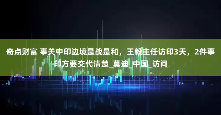 奇点财富 事关中印边境是战是和，王毅主任访印3天，2件事印方要交代清楚_莫迪_中国_访问