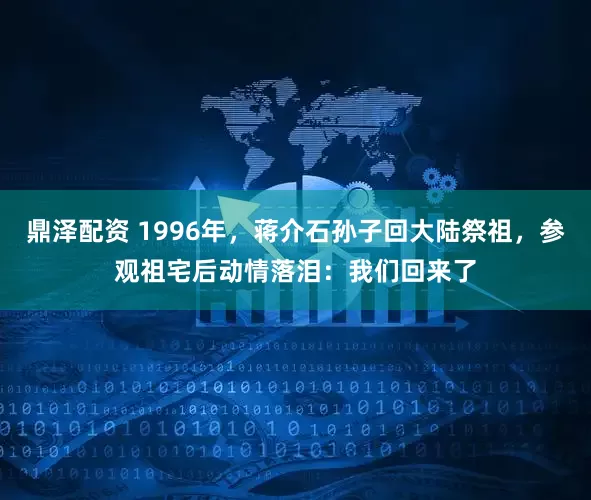 鼎泽配资 1996年，蒋介石孙子回大陆祭祖，参观祖宅后动情落泪：我们回来了