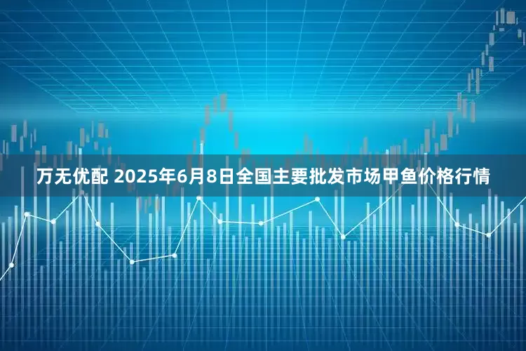 万无优配 2025年6月8日全国主要批发市场甲鱼价格行情