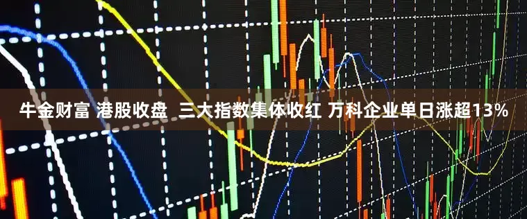牛金财富 港股收盘  三大指数集体收红 万科企业单日涨超13%