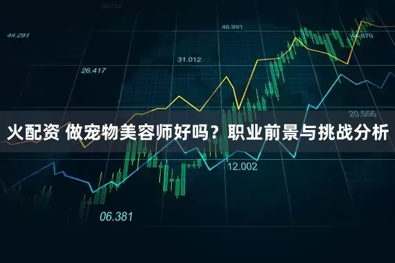 火配资 做宠物美容师好吗？职业前景与挑战分析