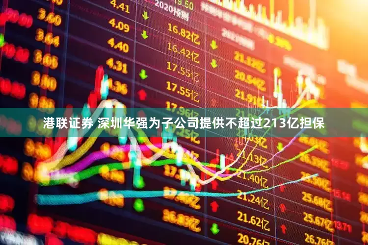 港联证券 深圳华强为子公司提供不超过213亿担保