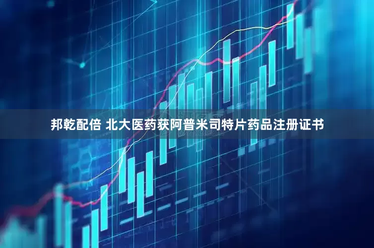 邦乾配倍 北大医药获阿普米司特片药品注册证书