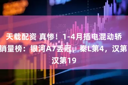天载配资 真惨！1-4月插电混动轿车销量榜：银河A7丢冠，秦L第4，汉第19