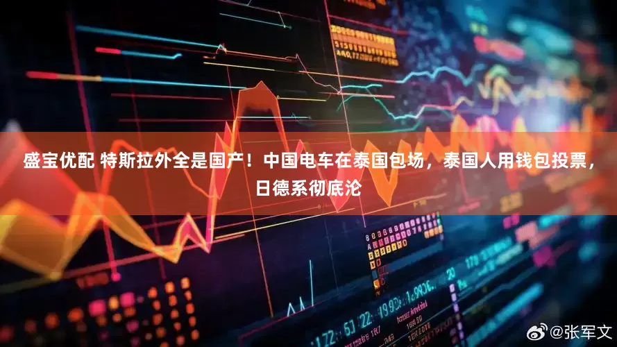 盛宝优配 特斯拉外全是国产！中国电车在泰国包场，泰国人用钱包投票，日德系彻底沦