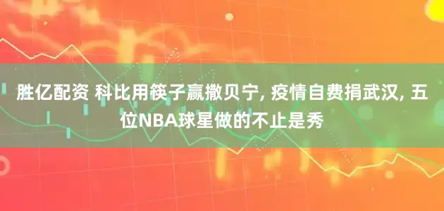 胜亿配资 科比用筷子赢撒贝宁, 疫情自费捐武汉, 五位NBA球星做的不止是秀