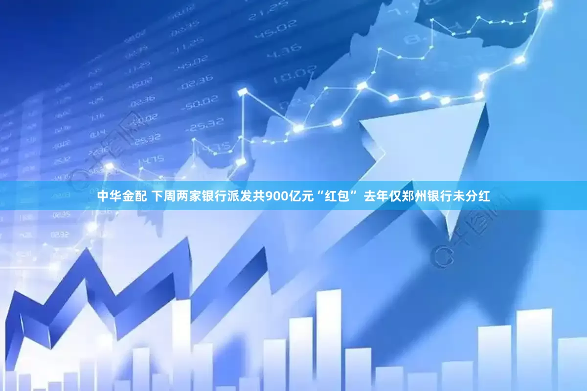 中华金配 下周两家银行派发共900亿元“红包” 去年仅郑州银行未分红